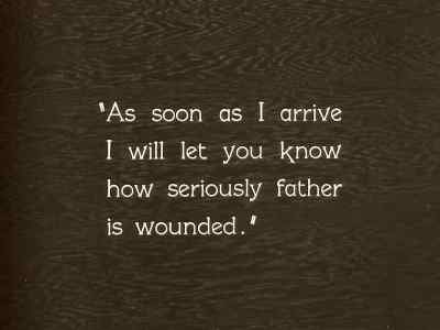 "As soon as I arrive I will let you
know how seriously father is wounded." - The General