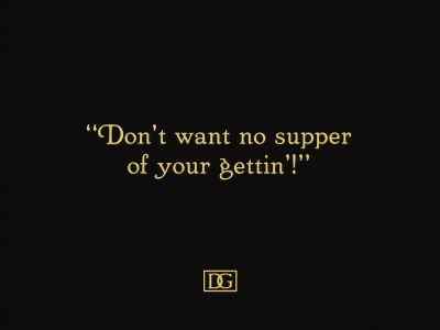Don't want no supper
of your getting! - Way Down East