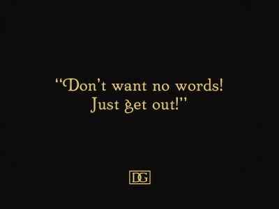 Don't want no words!
Just get out! - Way Down East