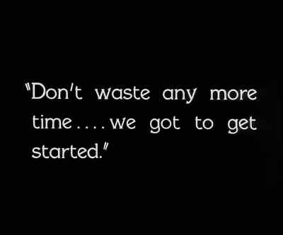 Don't waste any more time...
we got to get started. - City Girl