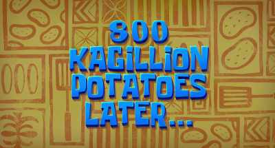 [French narrator] Eight hundred kagillion
potatoes later… - Plankton: The Movie
