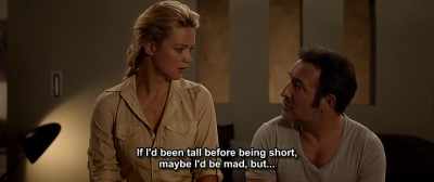 If I'd been tall before being short,
maybe I'd be mad, but... - Up for Love