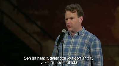 Then he said,
'Statler and Waldorf are gay,' - Mike Birbiglia: Thank God for Jokes