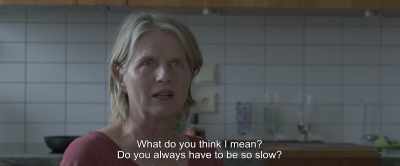 What do you think I mean?
Do you always have to be so slow? - Under the Tree