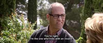 You're right.
I'm the one who lives with an invalid. - Up for Love