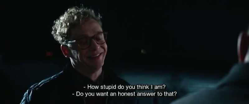 How stupid do you think I am? - Do you want an honest answer to that?