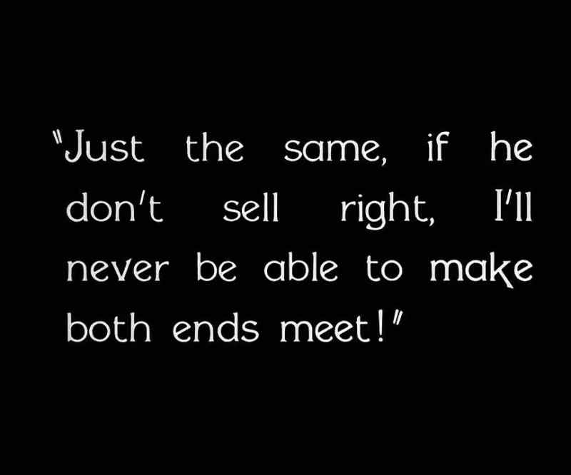 Just the same, if he don't sell right, I'll never be able to make both ends meet!